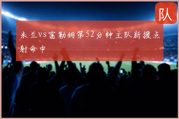 米兰vs富勒姆第52分钟主队新援点射命中