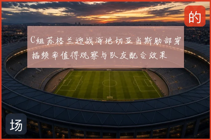 C组苏格兰迎战海地切亚当斯肋部穿插频率值得观察与队友配合效果