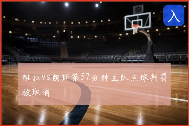 维拉vs朗斯第57分钟主队点球判罚被取消