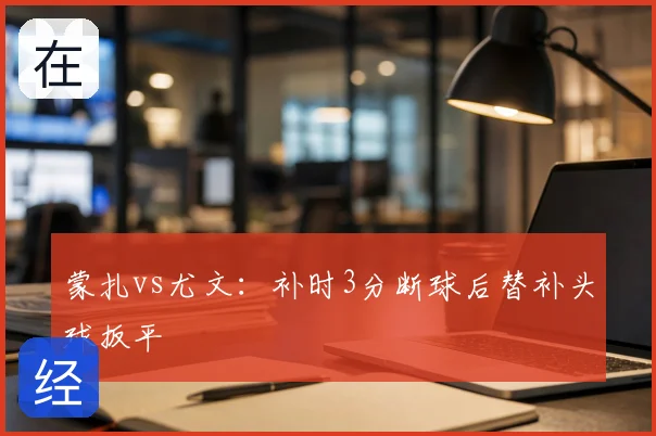 蒙扎vs尤文:补时3分断球后替补头球扳平