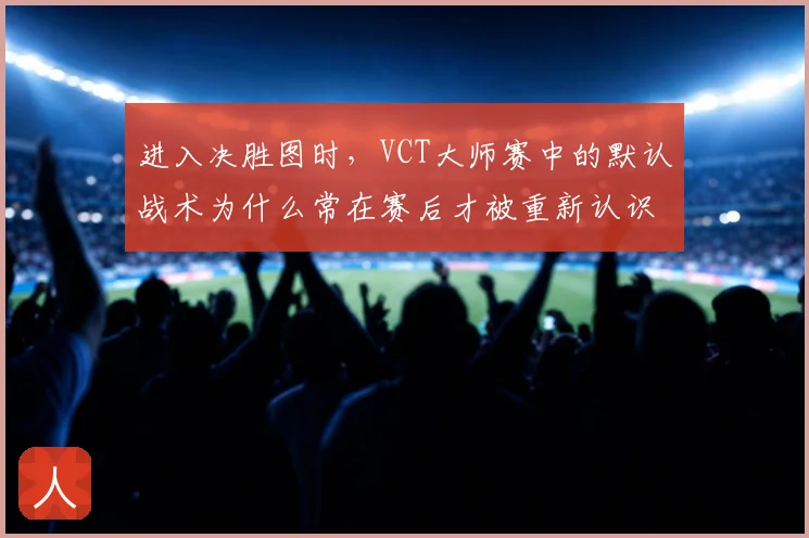 进入决胜图时，VCT大师赛中的默认战术为什么常在赛后才被重新认识